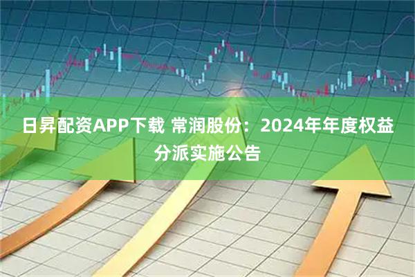 日昇配资APP下载 常润股份：2024年年度权益分派实施公告