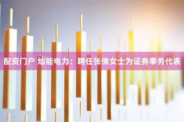 配资门户 灿能电力：聘任张倩女士为证券事务代表
