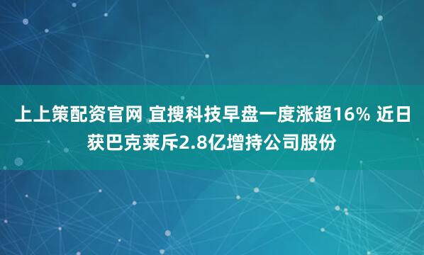 上上策配资官网 宜搜科技早盘一度涨超16% 近日获巴克莱斥2.8亿增持公司股份
