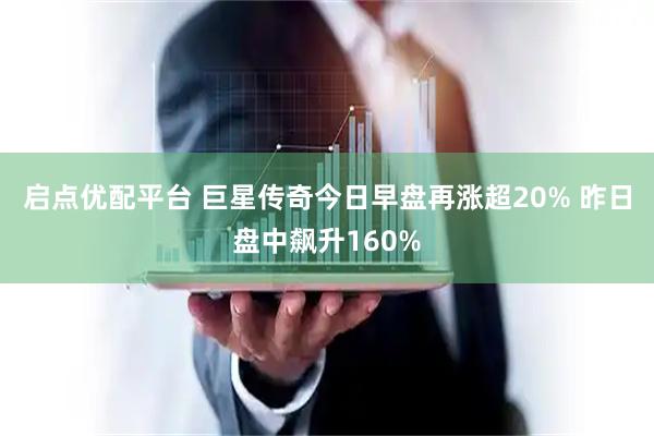 启点优配平台 巨星传奇今日早盘再涨超20% 昨日盘中飙升160%