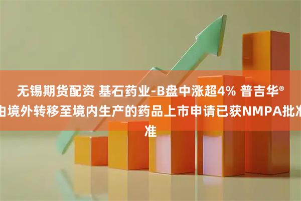 无锡期货配资 基石药业-B盘中涨超4% 普吉华®由境外转移至境内生产的药品上市申请已获NMPA批准