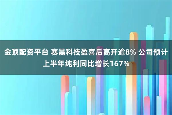 金顶配资平台 赛晶科技盈喜后高开逾8% 公司预计上半年纯利同比增长167%