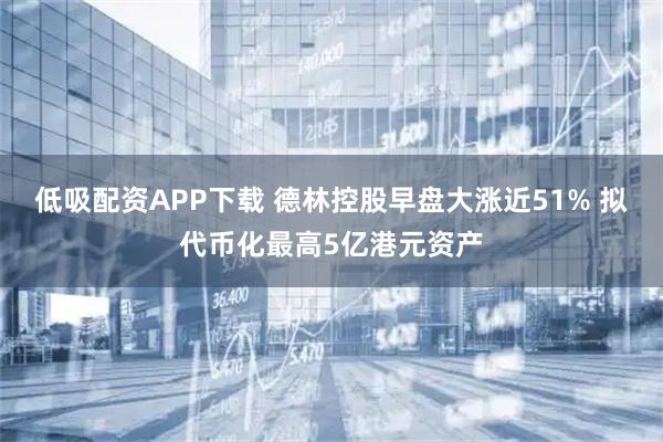 低吸配资APP下载 德林控股早盘大涨近51% 拟代币化最高5亿港元资产