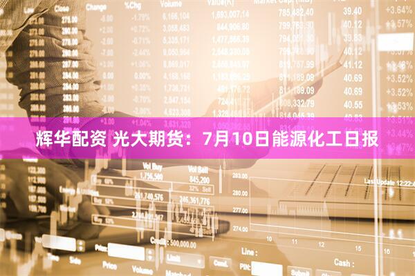 辉华配资 光大期货：7月10日能源化工日报