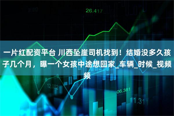 一片红配资平台 川西坠崖司机找到！结婚没多久孩子几个月，曝一个女孩中途想回家_车辆_时候_视频