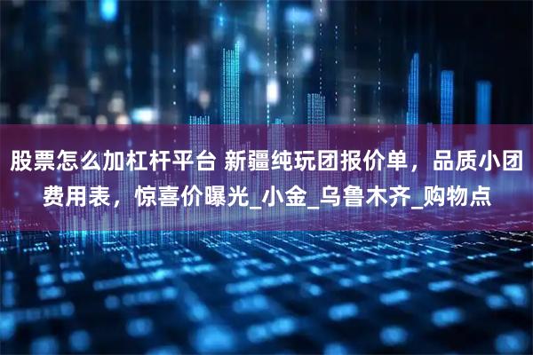 股票怎么加杠杆平台 新疆纯玩团报价单，品质小团费用表，惊喜价曝光_小金_乌鲁木齐_购物点