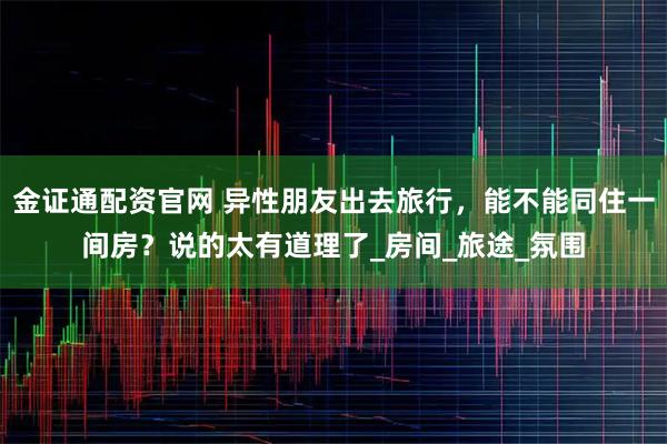 金证通配资官网 异性朋友出去旅行，能不能同住一间房？说的太有道理了_房间_旅途_氛围