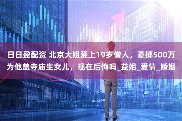 日日盈配资 北京大姐爱上19岁僧人，豪掷500万为他盖寺庙生女儿，现在后悔吗_益姐_爱情_婚姻