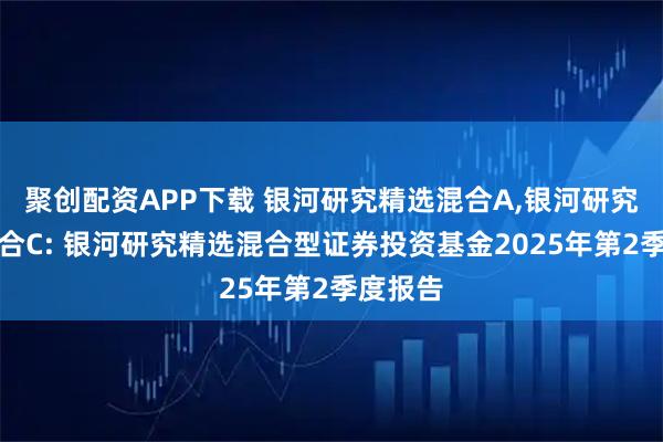 聚创配资APP下载 银河研究精选混合A,银河研究精选混合C: 银河研究精选混合型证券投资基金2025年第2季度报告