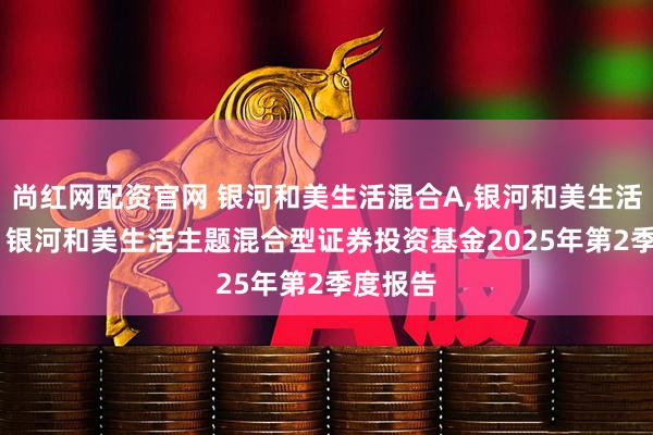 尚红网配资官网 银河和美生活混合A,银河和美生活混合C: 银河和美生活主题混合型证券投资基金2025年第2季度报告