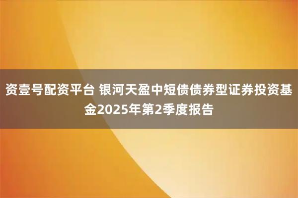 资壹号配资平台 银河天盈中短债债券型证券投资基金2025年第2季度报告
