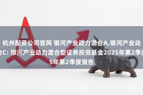 杭州配资公司官网 银河产业动力混合A,银河产业动力混合C: 银河产业动力混合型证券投资基金2025年第2季度报告
