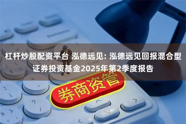杠杆炒股配资平台 泓德远见: 泓德远见回报混合型证券投资基金2025年第2季度报告