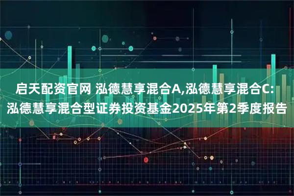 启天配资官网 泓德慧享混合A,泓德慧享混合C: 泓德慧享混合型证券投资基金2025年第2季度报告