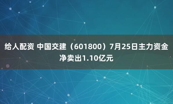 给人配资 中国交建（601800）7月25日主力资金净卖出1.10亿元