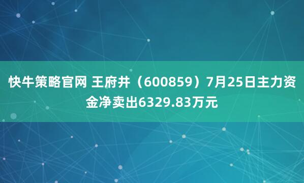 快牛策略官网 王府井（600859）7月25日主力资金净卖出6329.83万元