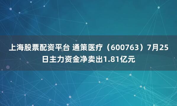 上海股票配资平台 通策医疗（600763）7月25日主力资金净卖出1.81亿元