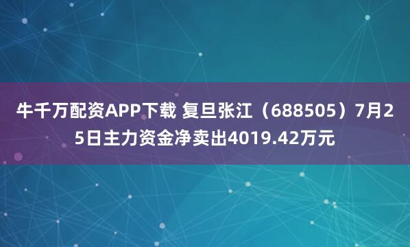 牛千万配资APP下载 复旦张江（688505）7月25日主力资金净卖出4019.42万元