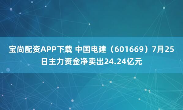 宝尚配资APP下载 中国电建（601669）7月25日主力资金净卖出24.24亿元