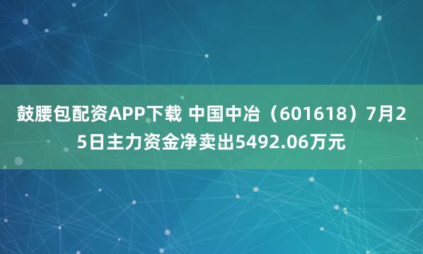 鼓腰包配资APP下载 中国中冶（601618）7月25日主力资金净卖出5492.06万元