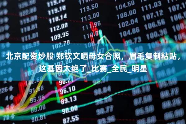 北京配资炒股 郑钦文晒母女合照，眉毛复制粘贴，这基因太绝了_比赛_全民_明星