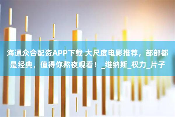 海通众合配资APP下载 大尺度电影推荐，部部都是经典，值得你熬夜观看！_维纳斯_权力_片子