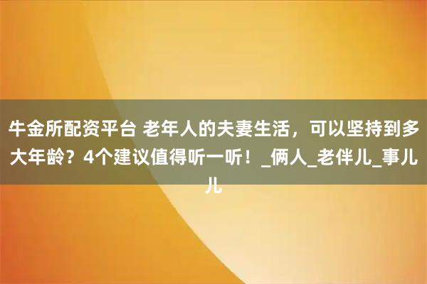 牛金所配资平台 老年人的夫妻生活，可以坚持到多大年龄？4个建议值得听一听！_俩人_老伴儿_事儿