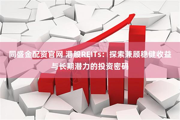 同盛金配资官网 港股REITs：探索兼顾稳健收益与长期潜力的投资密码