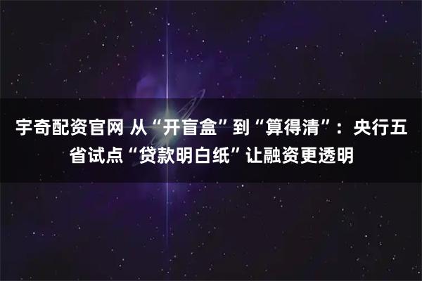 宇奇配资官网 从“开盲盒”到“算得清”：央行五省试点“贷款明白纸”让融资更透明