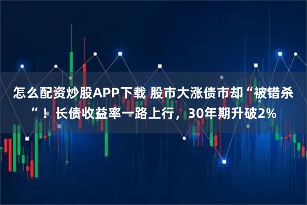 怎么配资炒股APP下载 股市大涨债市却“被错杀”！长债收益率一路上行，30年期升破2%