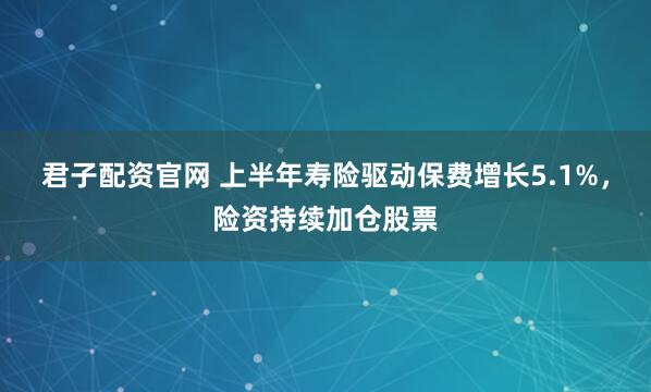 君子配资官网 上半年寿险驱动保费增长5.1%，险资持续加仓股票