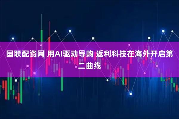 国联配资网 用AI驱动导购 返利科技在海外开启第二曲线