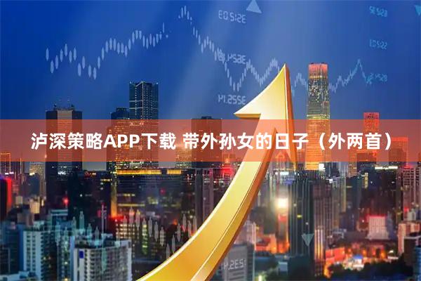 泸深策略APP下载 带外孙女的日子(外两首)