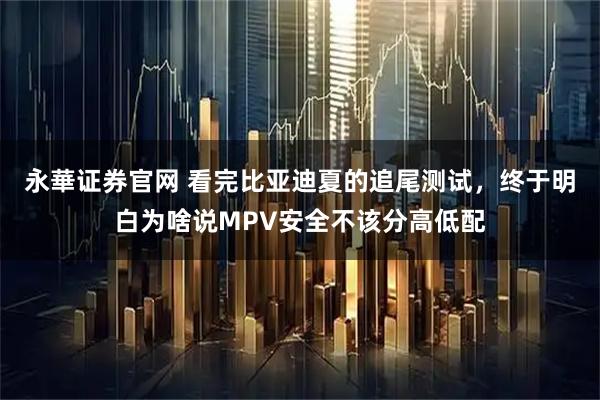 永華证券官网 看完比亚迪夏的追尾测试,终于明白为啥说MPV安全不该分高低配