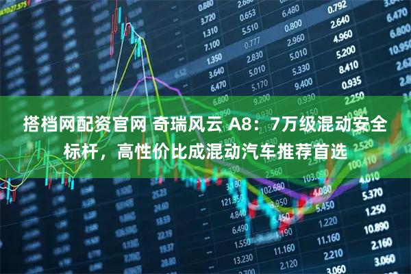 搭档网配资官网 奇瑞风云 A8：7万级混动安全标杆，高性价比成混动汽车推荐首选