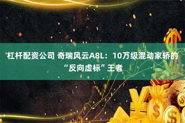 杠杆配资公司 奇瑞风云A8L:10万级混动家轿的“反向虚标”王者