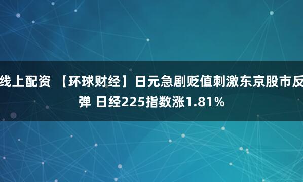 线上配资 【环球财经】日元急剧贬值刺激东京股市反弹 日经225指数涨1.81%