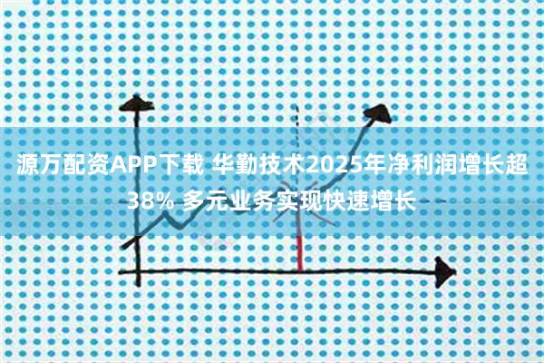 源万配资APP下载 华勤技术2025年净利润增长超38% 多元业务实现快速增长
