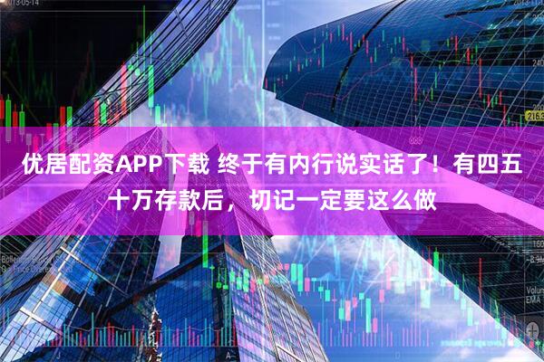 优居配资APP下载 终于有内行说实话了！有四五十万存款后，切记一定要这么做